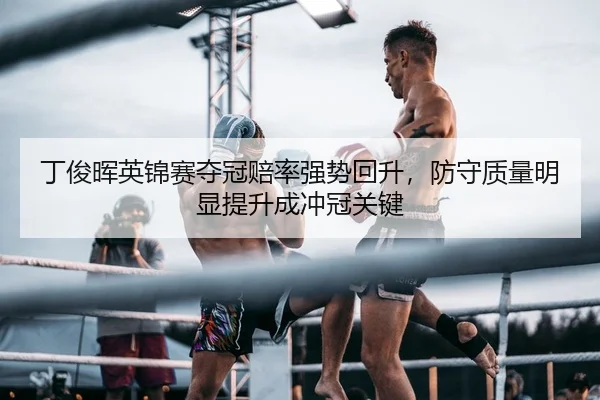 丁俊晖英锦赛夺冠赔率强势回升，防守质量明显提升成冲冠关键