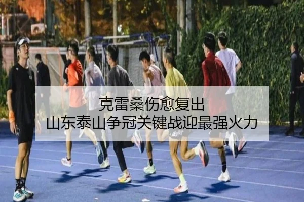 克雷桑伤愈复出 山东泰山争冠关键战迎最强火力